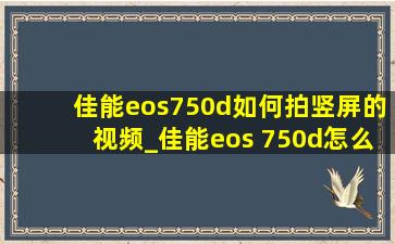 佳能eos750d如何拍竖屏的视频_佳能eos 750d怎么拍摄视频